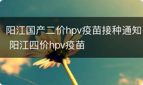 阳江国产二价hpv疫苗接种通知 阳江四价hpv疫苗