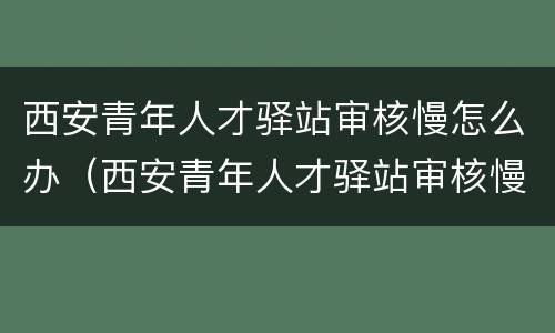 西安青年人才驿站审核慢怎么办（西安青年人才驿站审核慢怎么办理）