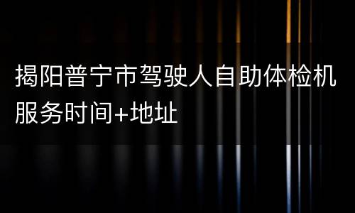 揭阳普宁市驾驶人自助体检机服务时间+地址