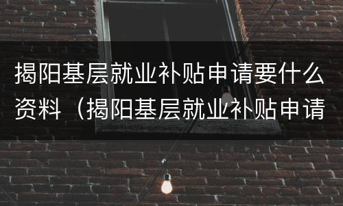 揭阳基层就业补贴申请要什么资料（揭阳基层就业补贴申请要什么资料和手续）