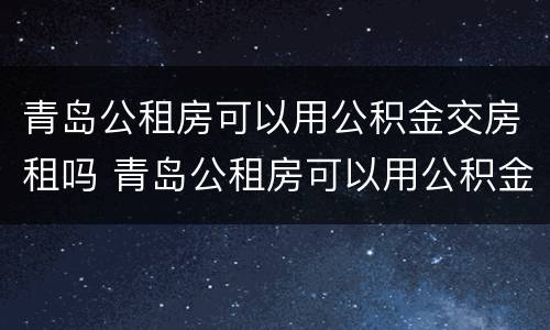 青岛公租房可以用公积金交房租吗 青岛公租房可以用公积金交房租吗
