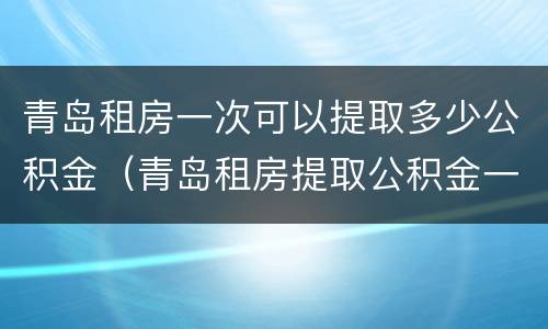 青岛租房一次可以提取多少公积金（青岛租房提取公积金一次能提多少钱）