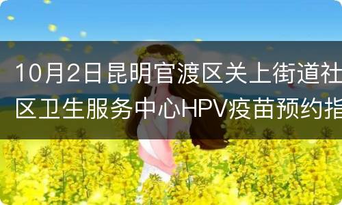 10月2日昆明官渡区关上街道社区卫生服务中心HPV疫苗预约指南
