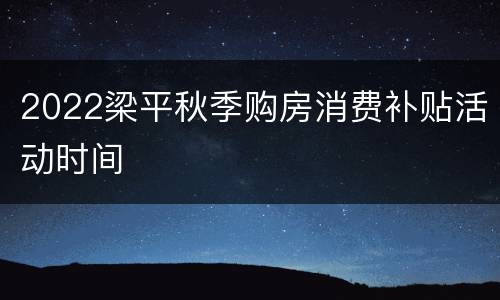 2022梁平秋季购房消费补贴活动时间