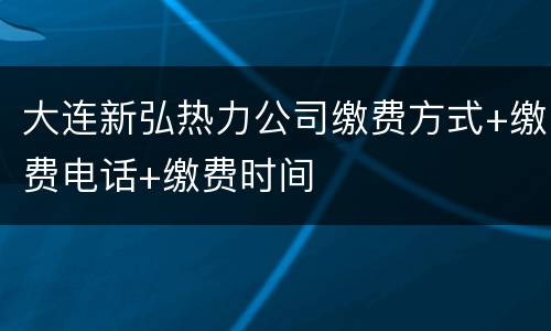 大连新弘热力公司缴费方式+缴费电话+缴费时间