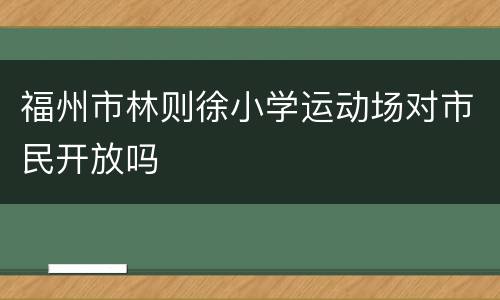 福州市林则徐小学运动场对市民开放吗