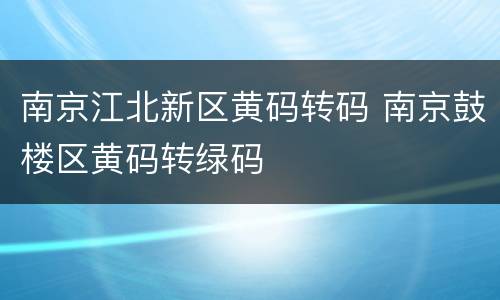 南京江北新区黄码转码 南京鼓楼区黄码转绿码