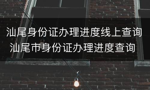 汕尾身份证办理进度线上查询 汕尾市身份证办理进度查询