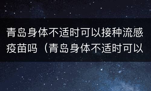 青岛身体不适时可以接种流感疫苗吗（青岛身体不适时可以接种流感疫苗吗视频）