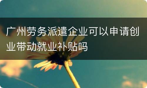 广州劳务派遣企业可以申请创业带动就业补贴吗