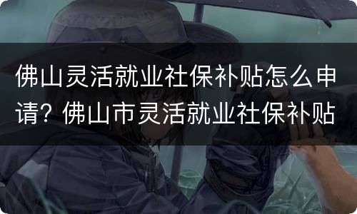 佛山灵活就业社保补贴怎么申请? 佛山市灵活就业社保补贴