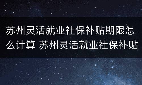 苏州灵活就业社保补贴期限怎么计算 苏州灵活就业社保补贴期限怎么计算的
