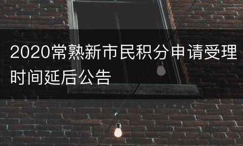2020常熟新市民积分申请受理时间延后公告