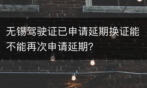 无锡驾驶证已申请延期换证能不能再次申请延期？