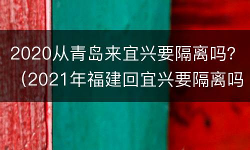 2020从青岛来宜兴要隔离吗？（2021年福建回宜兴要隔离吗）