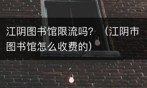江阴图书馆限流吗？（江阴市图书馆怎么收费的）
