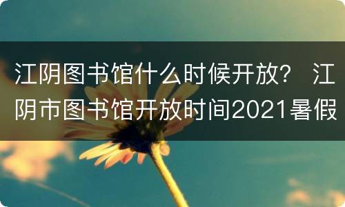 江阴图书馆什么时候开放？ 江阴市图书馆开放时间2021暑假