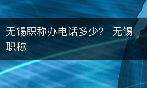 无锡职称办电话多少？ 无锡 职称