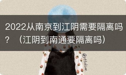 2022从南京到江阴需要隔离吗？（江阴到南通要隔离吗）