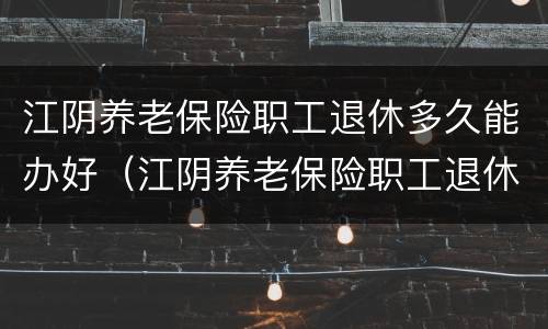 江阴养老保险职工退休多久能办好（江阴养老保险职工退休多久能办好呢）