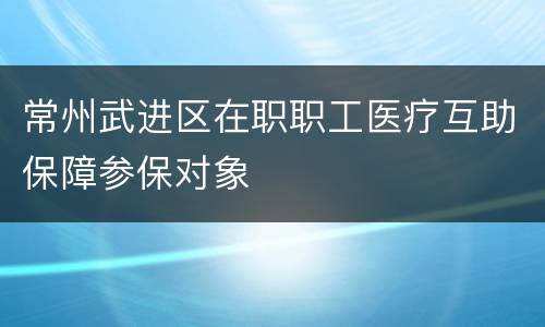 常州武进区在职职工医疗互助保障参保对象