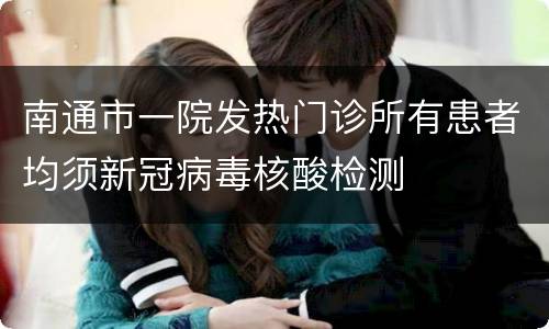 南通市一院发热门诊所有患者均须新冠病毒核酸检测