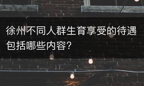 徐州不同人群生育享受的待遇包括哪些内容?