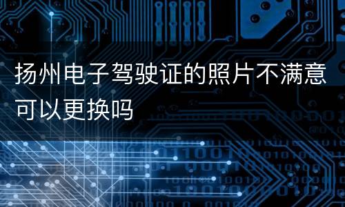 扬州电子驾驶证的照片不满意可以更换吗