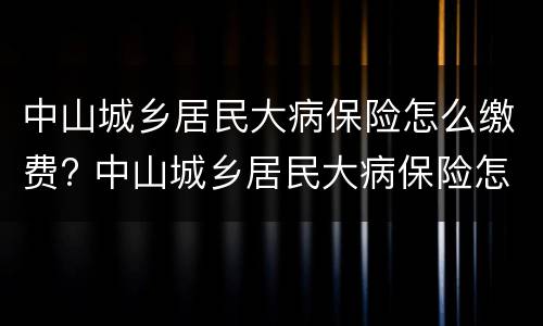 中山城乡居民大病保险怎么缴费? 中山城乡居民大病保险怎么缴费不了