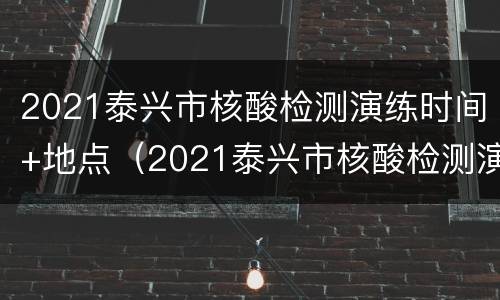 2021泰兴市核酸检测演练时间+地点（2021泰兴市核酸检测演练时间 地点查询）