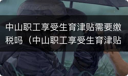中山职工享受生育津贴需要缴税吗（中山职工享受生育津贴需要缴税吗知乎）