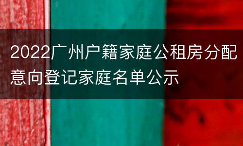 2022广州户籍家庭公租房分配意向登记家庭名单公示