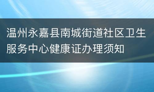 温州永嘉县南城街道社区卫生服务中心健康证办理须知