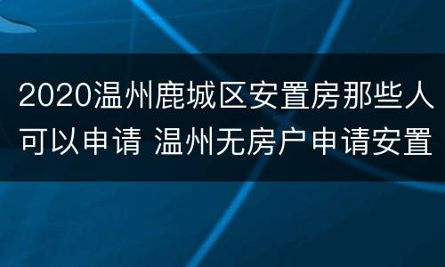 2020温州鹿城区安置房那些人可以申请 温州无房户申请安置房条件