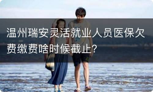 温州瑞安灵活就业人员医保欠费缴费啥时候截止？