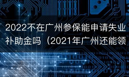 2022不在广州参保能申请失业补助金吗（2021年广州还能领失业补助金）