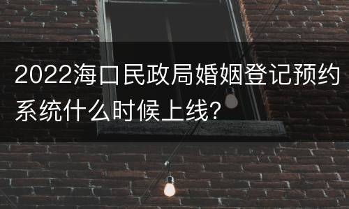 2022海口民政局婚姻登记预约系统什么时候上线？