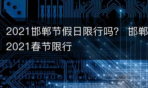 2021邯郸节假日限行吗？ 邯郸2021春节限行