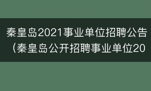 秦皇岛2021事业单位招聘公告（秦皇岛公开招聘事业单位2020）