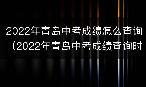 2022年青岛中考成绩怎么查询（2022年青岛中考成绩查询时间）