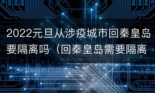2022元旦从涉疫城市回秦皇岛要隔离吗（回秦皇岛需要隔离吗?）