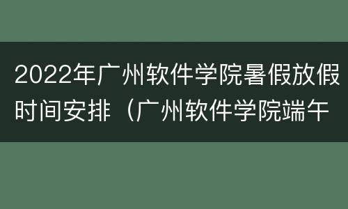 2022年广州软件学院暑假放假时间安排（广州软件学院端午）