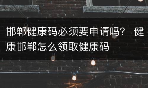 邯郸健康码必须要申请吗？ 健康邯郸怎么领取健康码