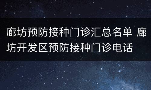 廊坊预防接种门诊汇总名单 廊坊开发区预防接种门诊电话