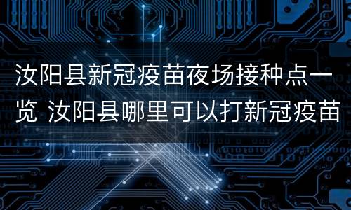 汝阳县新冠疫苗夜场接种点一览 汝阳县哪里可以打新冠疫苗