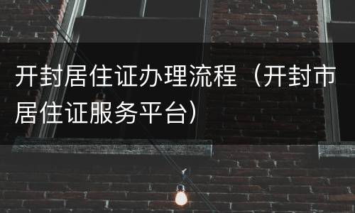开封居住证办理流程（开封市居住证服务平台）