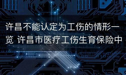 许昌不能认定为工伤的情形一览 许昌市医疗工伤生育保险中心