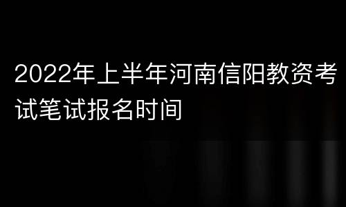 2022年上半年河南信阳教资考试笔试报名时间