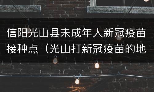 信阳光山县未成年人新冠疫苗接种点（光山打新冠疫苗的地儿在哪）