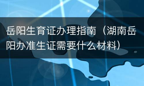 岳阳生育证办理指南（湖南岳阳办准生证需要什么材料）